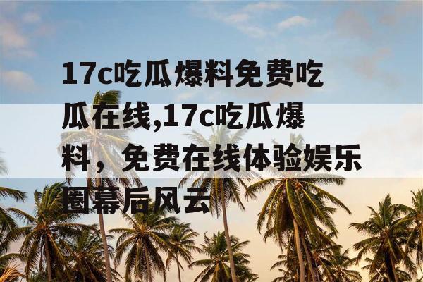 17c吃瓜爆料免费吃瓜在线,17c吃瓜爆料，免费在线体验娱乐圈幕后风云