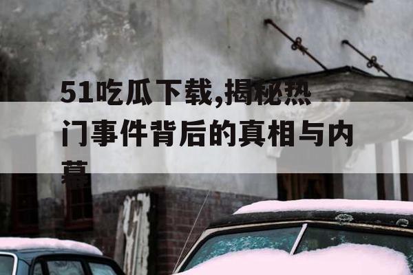 51吃瓜下载,揭秘热门事件背后的真相与内幕