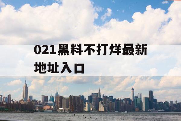 021黑料不打烊最新地址入口