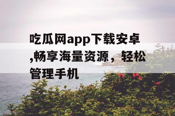 吃瓜网app下载安卓,畅享海量资源，轻松管理手机
