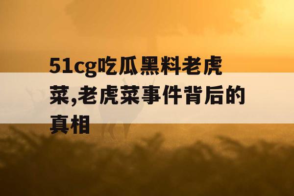 51cg吃瓜黑料老虎菜,老虎菜事件背后的真相