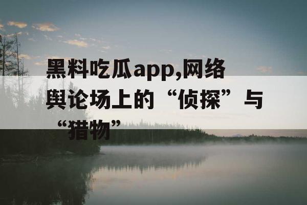 黑料吃瓜app,网络舆论场上的“侦探”与“猎物”