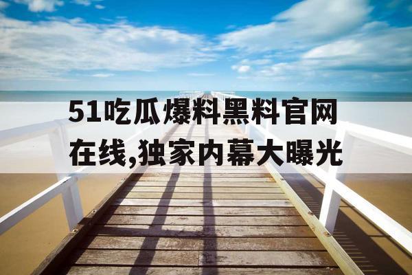 51吃瓜爆料黑料官网在线,独家内幕大曝光