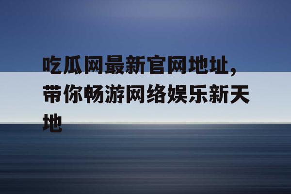 吃瓜网最新官网地址,带你畅游网络娱乐新天地