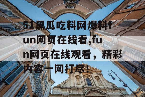 51黑瓜吃料网爆料fun网页在线看,fun网页在线观看，精彩内容一网打尽！