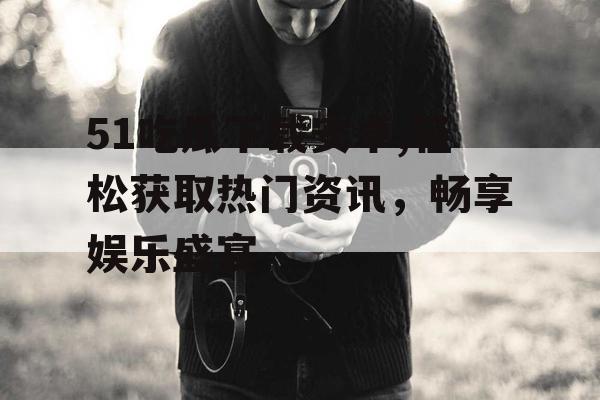 51吃瓜下载安卓,轻松获取热门资讯，畅享娱乐盛宴