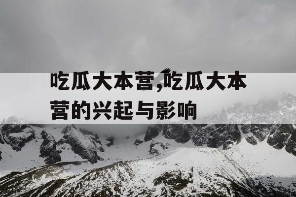 吃瓜大本营,吃瓜大本营的兴起与影响