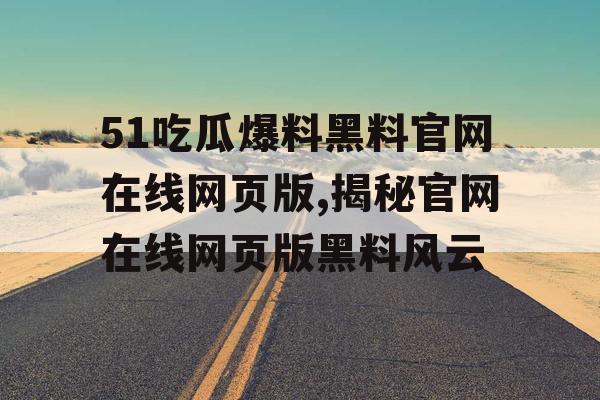 51吃瓜爆料黑料官网在线网页版,揭秘官网在线网页版黑料风云