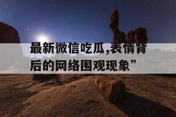 最新微信吃瓜,表情背后的网络围观现象”
