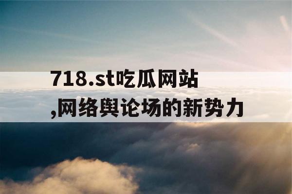718.st吃瓜网站,网络舆论场的新势力