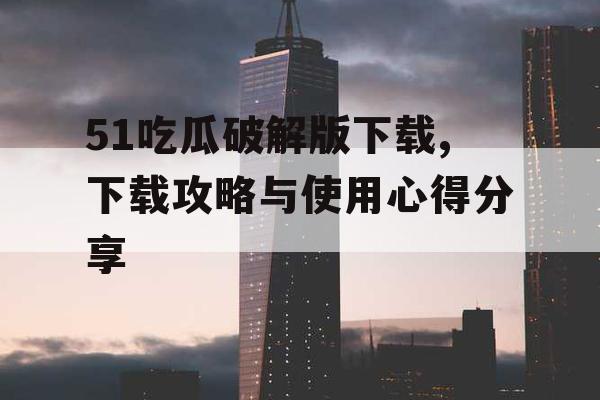51吃瓜破解版下载,下载攻略与使用心得分享