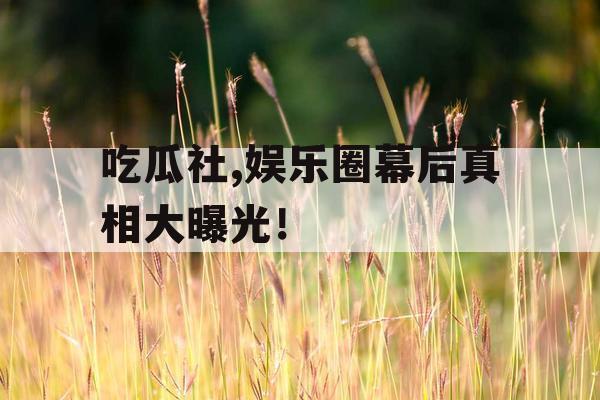 吃瓜社,娱乐圈幕后真相大曝光！