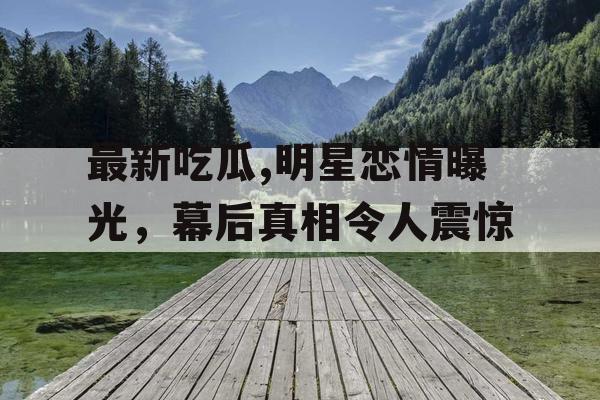 最新吃瓜,明星恋情曝光，幕后真相令人震惊