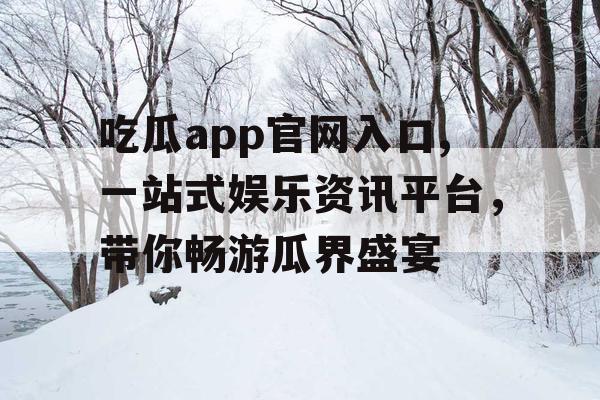 吃瓜app官网入口,一站式娱乐资讯平台，带你畅游瓜界盛宴