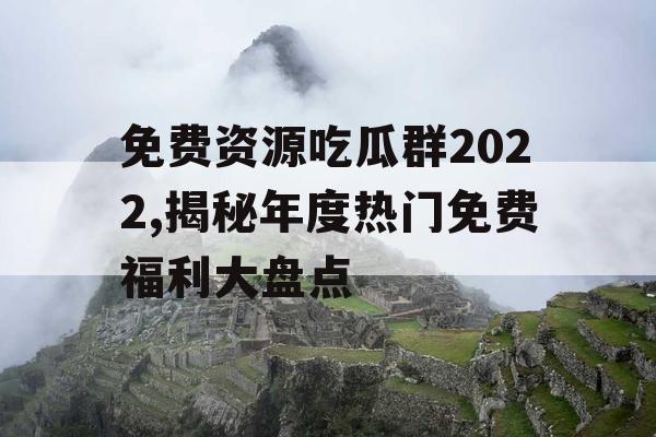 免费资源吃瓜群2022,揭秘年度热门免费福利大盘点