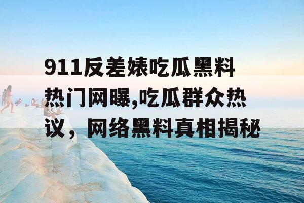 911反差婊吃瓜黑料热门网曝,吃瓜群众热议，网络黑料真相揭秘