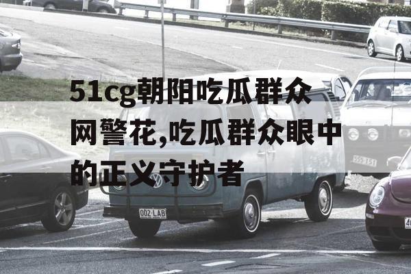 51cg朝阳吃瓜群众网警花,吃瓜群众眼中的正义守护者