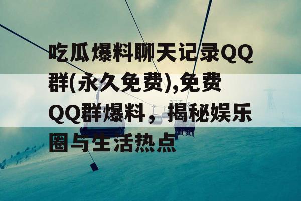 吃瓜爆料聊天记录QQ群(永久免费),免费QQ群爆料，揭秘娱乐圈与生活热点
