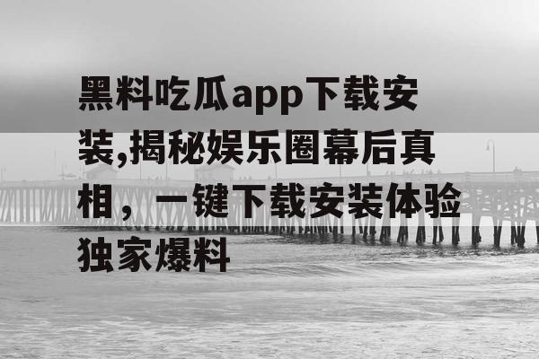 黑料吃瓜app下载安装,揭秘娱乐圈幕后真相，一键下载安装体验独家爆料