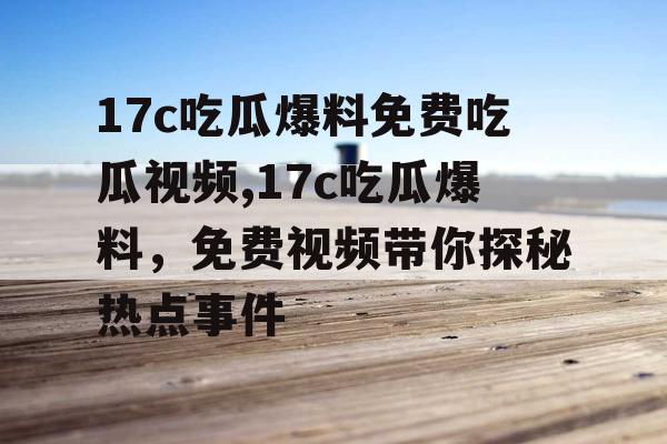 17c吃瓜爆料免费吃瓜视频,17c吃瓜爆料，免费视频带你探秘热点事件