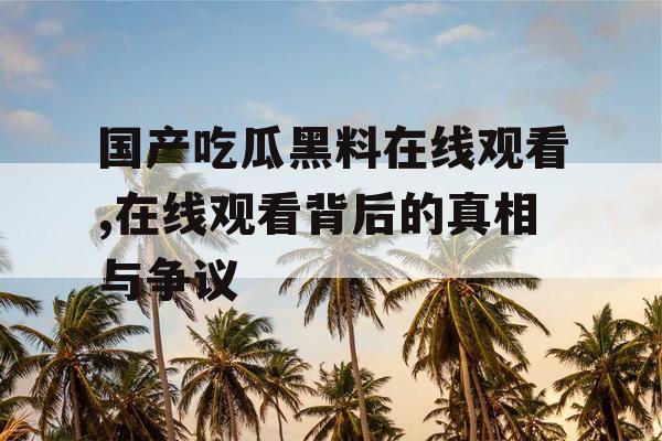 国产吃瓜黑料在线观看,在线观看背后的真相与争议