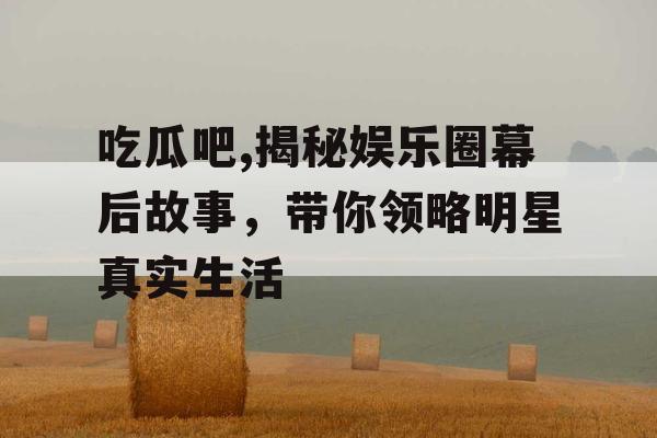 吃瓜吧,揭秘娱乐圈幕后故事，带你领略明星真实生活