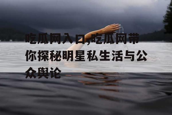 吃瓜网入口,吃瓜网带你探秘明星私生活与公众舆论