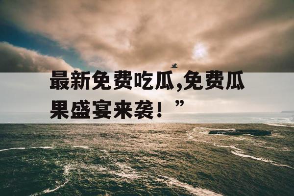 最新免费吃瓜,免费瓜果盛宴来袭！”