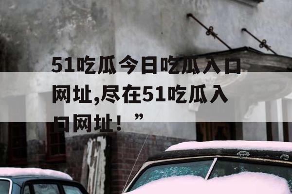 51吃瓜今日吃瓜入口网址,尽在51吃瓜入口网址！”