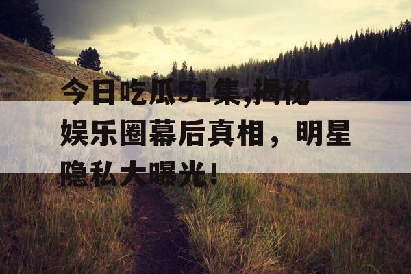 今日吃瓜51集,揭秘娱乐圈幕后真相，明星隐私大曝光！
