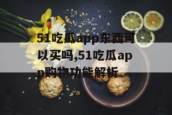 51吃瓜app东西可以买吗,51吃瓜app购物功能解析