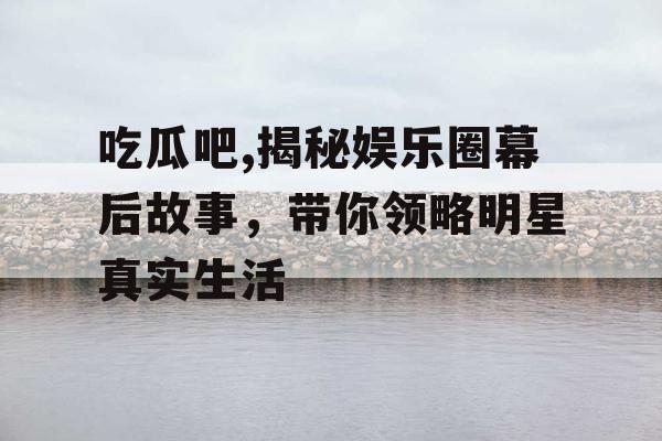 吃瓜吧,揭秘娱乐圈幕后故事，带你领略明星真实生活