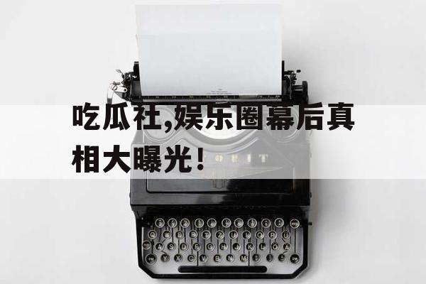 吃瓜社,娱乐圈幕后真相大曝光！