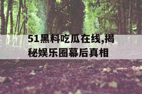 51黑料吃瓜在线,揭秘娱乐圈幕后真相