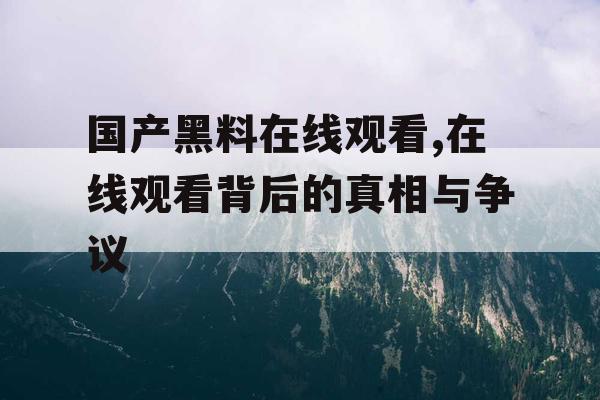 国产黑料在线观看,在线观看背后的真相与争议