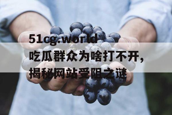 51cg.world吃瓜群众为啥打不开,揭秘网站受阻之谜