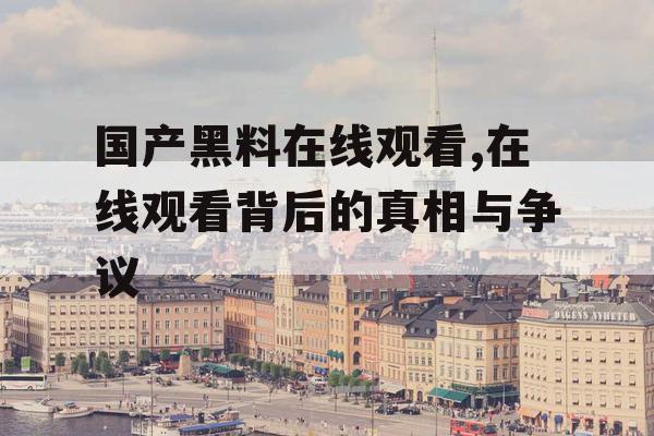 国产黑料在线观看,在线观看背后的真相与争议