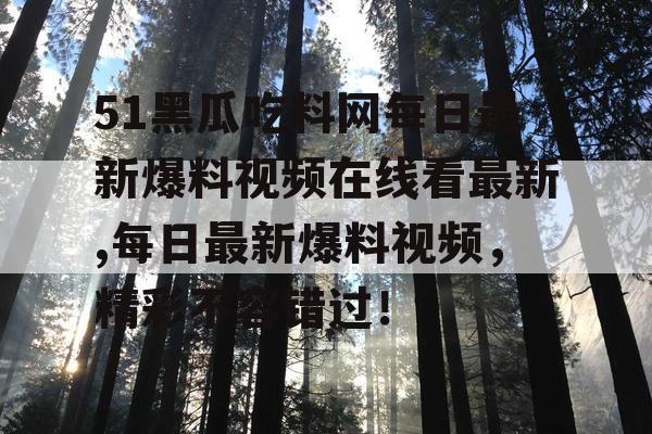 51黑瓜吃料网每日最新爆料视频在线看最新,每日最新爆料视频，精彩不容错过！