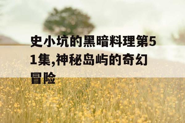史小坑的黑暗料理第51集,神秘岛屿的奇幻冒险
