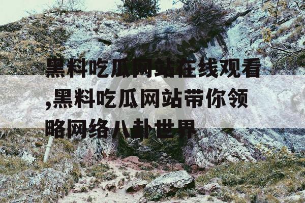 黑料吃瓜网站在线观看,黑料吃瓜网站带你领略网络八卦世界