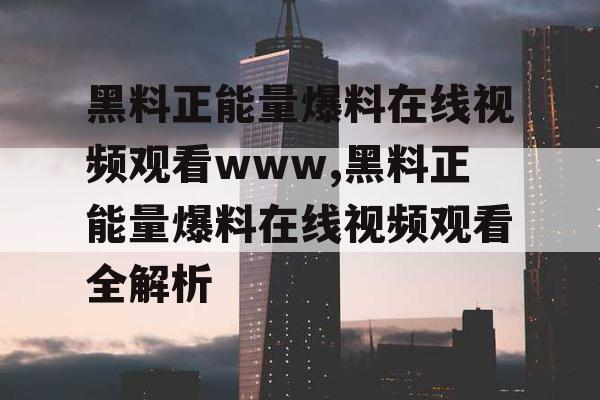 黑料正能量爆料在线视频观看www,黑料正能量爆料在线视频观看全解析