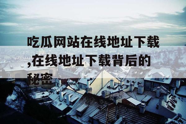 吃瓜网站在线地址下载,在线地址下载背后的秘密