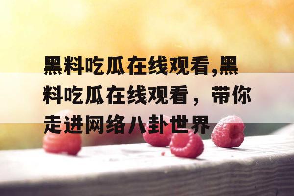 黑料吃瓜在线观看,黑料吃瓜在线观看，带你走进网络八卦世界