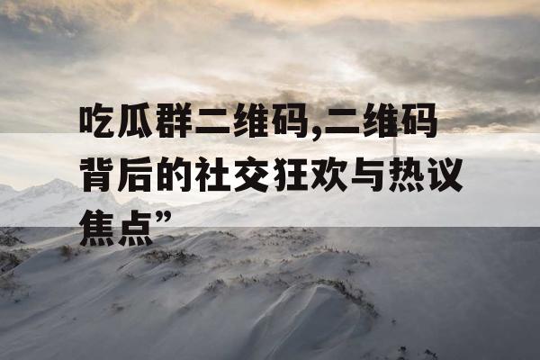 吃瓜群二维码,二维码背后的社交狂欢与热议焦点”