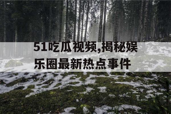 51吃瓜视频,揭秘娱乐圈最新热点事件