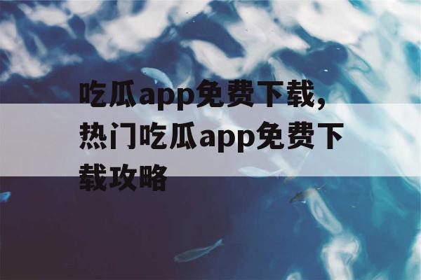 吃瓜app免费下载,热门吃瓜app免费下载攻略