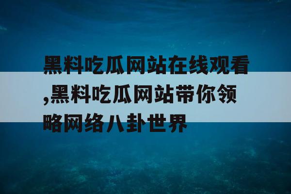 黑料吃瓜网站在线观看,黑料吃瓜网站带你领略网络八卦世界