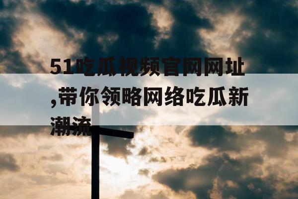 51吃瓜视频官网网址,带你领略网络吃瓜新潮流