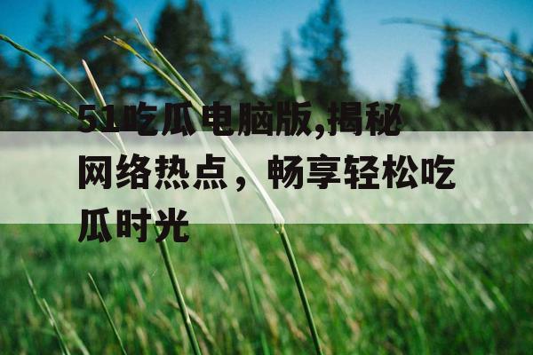 51吃瓜电脑版,揭秘网络热点，畅享轻松吃瓜时光