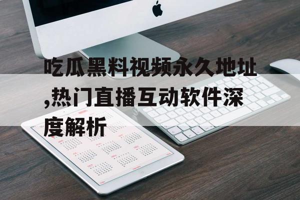 吃瓜黑料视频永久地址,热门直播互动软件深度解析